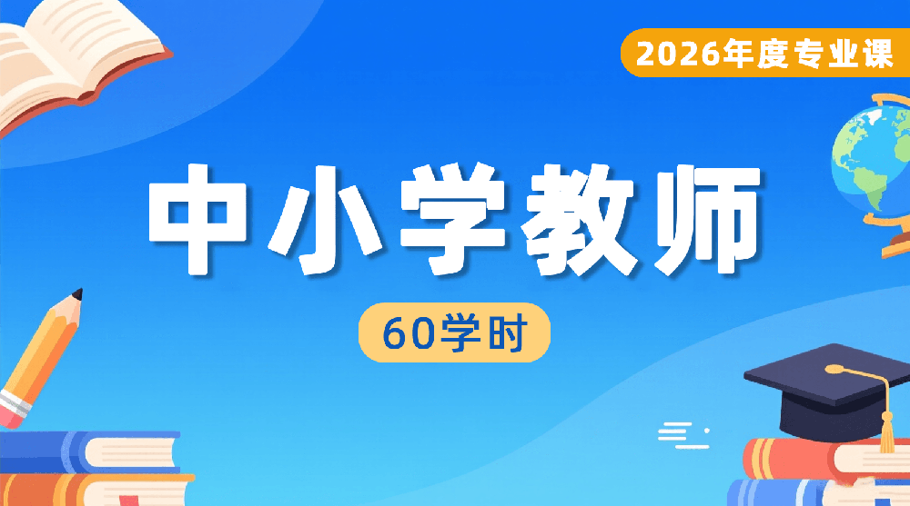 2026年度中小学教师（含幼儿园）专业课培训班（60学时）